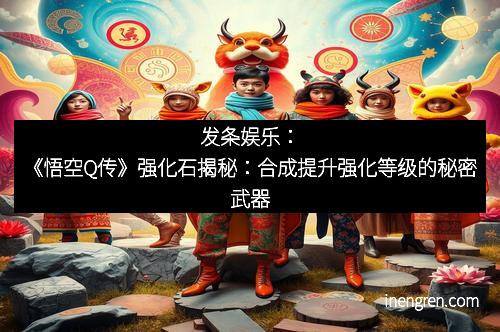 发条娱乐：《悟空Q传》强化石揭秘：合成提升强化等级的秘密武器