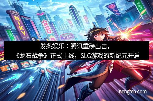 发条娱乐：腾讯重磅出击，《龙石战争》正式上线，SLG游戏的新纪元开启