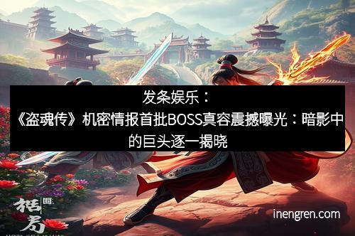 发条娱乐：《盗魂传》机密情报首批BOSS真容震撼曝光：暗影中的巨头逐一揭晓