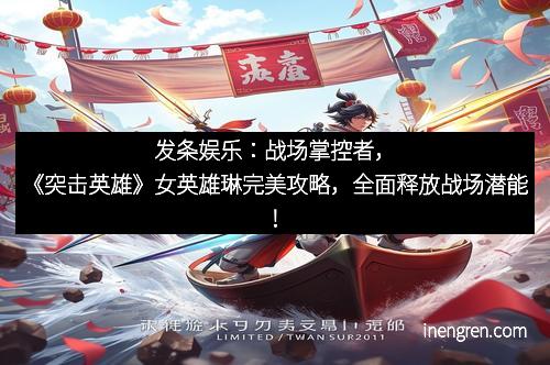 发条娱乐：战场掌控者，《突击英雄》女英雄琳完美攻略，全面释放战场潜能！